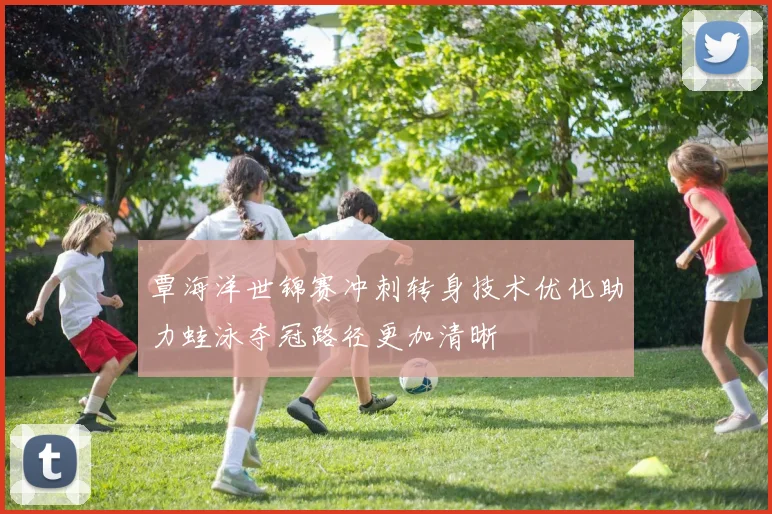 覃海洋世锦赛冲刺转身技术优化助力蛙泳夺冠路径更加清晰