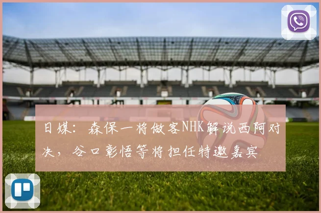 日媒：森保一将做客NHK解说西阿对决，谷口彰悟等将担任特邀嘉宾