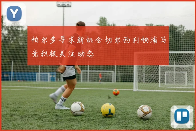 帕尔多寻求新机会切尔西利物浦马竞积极关注动态