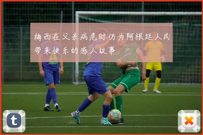 梅西在父亲病危时仍为阿根廷人民带来快乐的感人故事