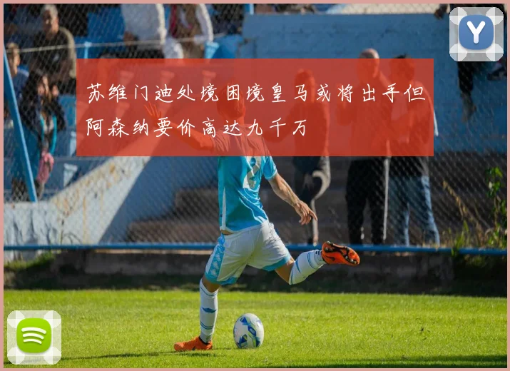 苏维门迪处境困境皇马或将出手但阿森纳要价高达九千万