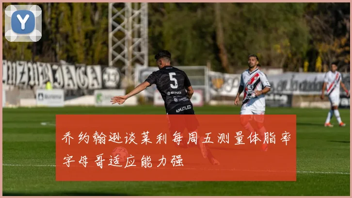 乔约翰逊谈莱利每周五测量体脂率字母哥适应能力强