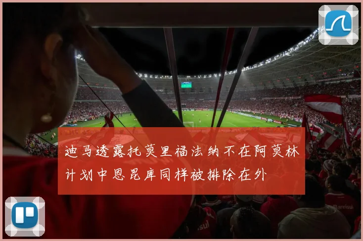 迪马透露托莫里福法纳不在阿莫林计划中恩昆库同样被排除在外