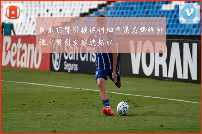 国米前锋引援谈判细节曝光锋线补强方案引发球迷热议
